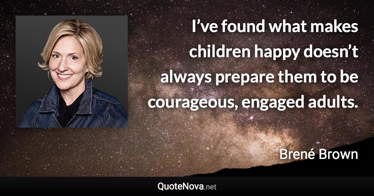 I’ve found what makes children happy doesn’t always prepare them to be courageous, engaged adults. - Brené Brown quote