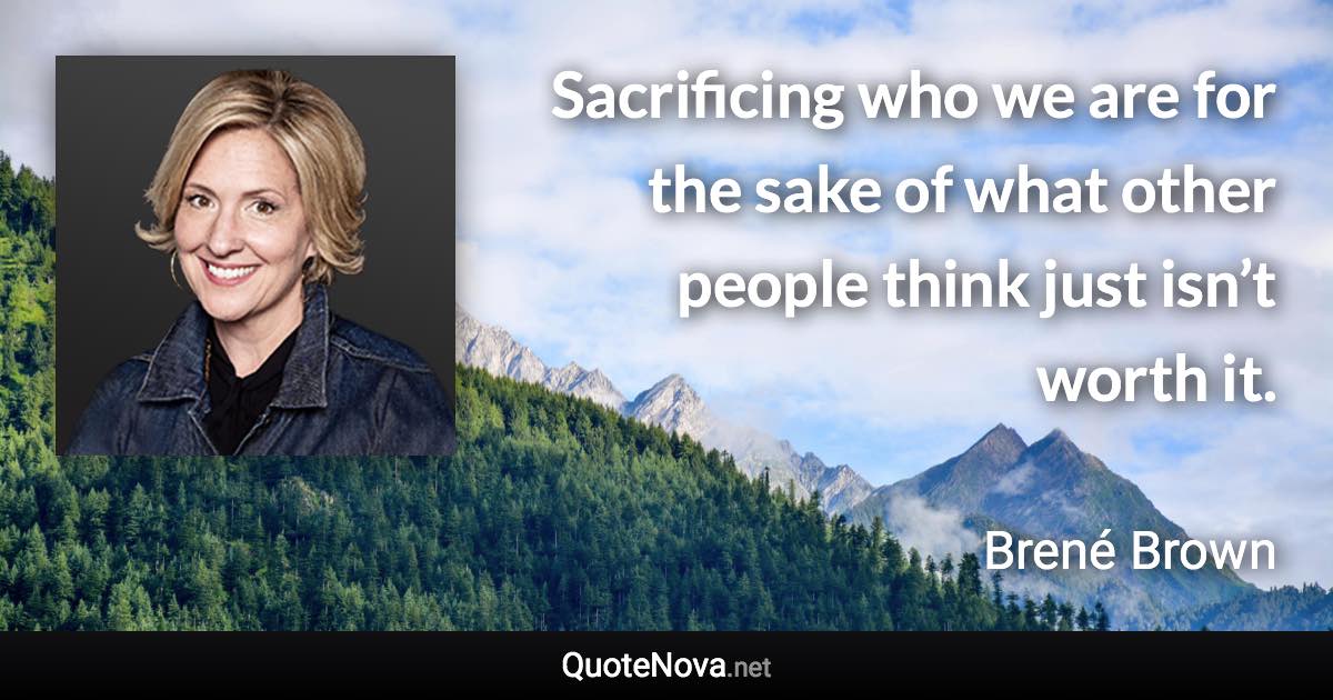 Sacrificing who we are for the sake of what other people think just isn’t worth it. - Brené Brown quote