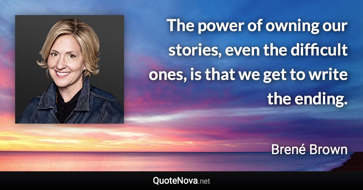 The power of owning our stories, even the difficult ones, is that we get to write the ending. - Brené Brown quote