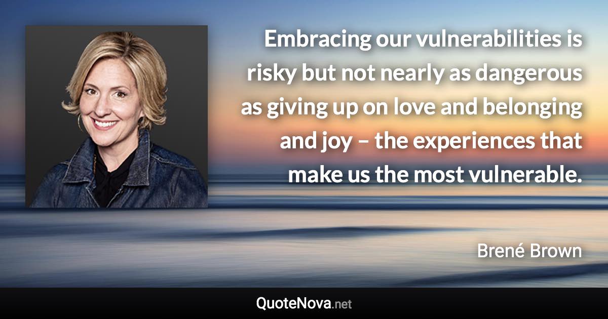 Embracing our vulnerabilities is risky but not nearly as dangerous as giving up on love and belonging and joy – the experiences that make us the most vulnerable. - Brené Brown quote