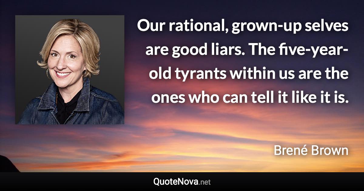 Our rational, grown-up selves are good liars. The five-year-old tyrants within us are the ones who can tell it like it is. - Brené Brown quote