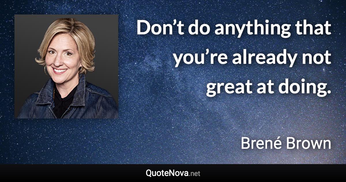 Don’t do anything that you’re already not great at doing. - Brené Brown quote