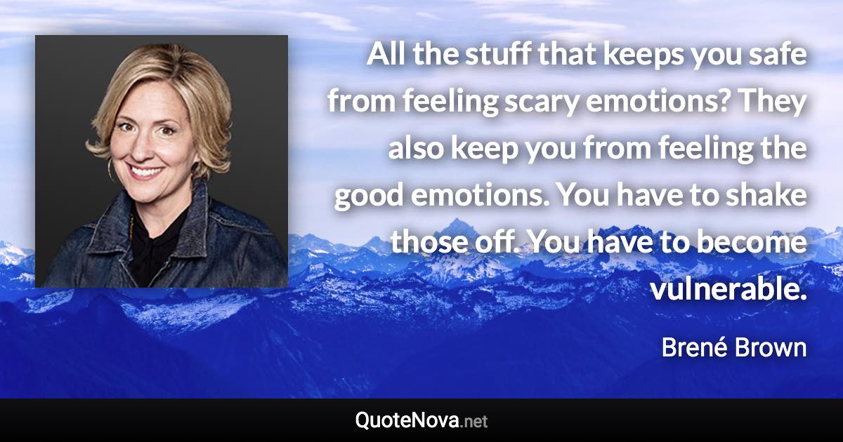 All the stuff that keeps you safe from feeling scary emotions? They also keep you from feeling the good emotions. You have to shake those off. You have to become vulnerable. - Brené Brown quote