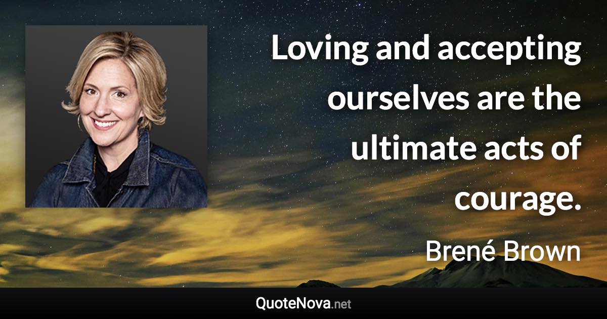 Loving and accepting ourselves are the ultimate acts of courage. - Brené Brown quote