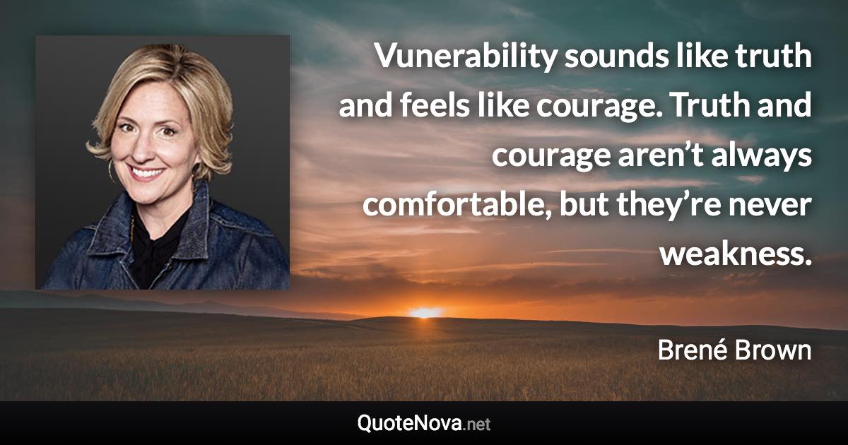 Vunerability sounds like truth and feels like courage. Truth and courage aren’t always comfortable, but they’re never weakness. - Brené Brown quote