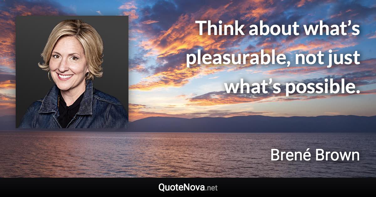 Think about what’s pleasurable, not just what’s possible. - Brené Brown quote