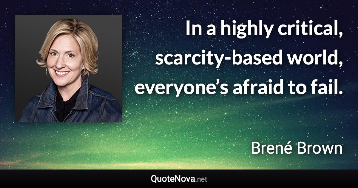 In a highly critical, scarcity-based world, everyone’s afraid to fail. - Brené Brown quote