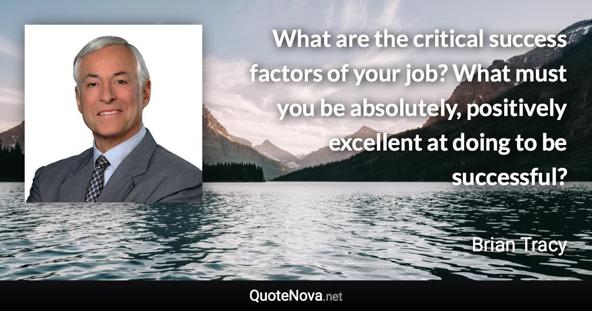 What are the critical success factors of your job? What must you be absolutely, positively excellent at doing to be successful? - Brian Tracy quote
