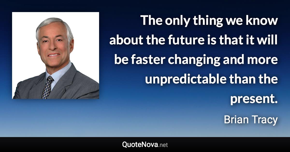 The only thing we know about the future is that it will be faster changing and more unpredictable than the present. - Brian Tracy quote
