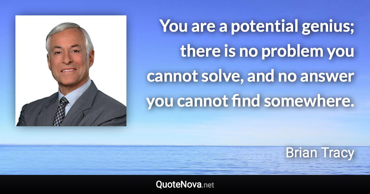 You are a potential genius; there is no problem you cannot solve, and no answer you cannot find somewhere. - Brian Tracy quote