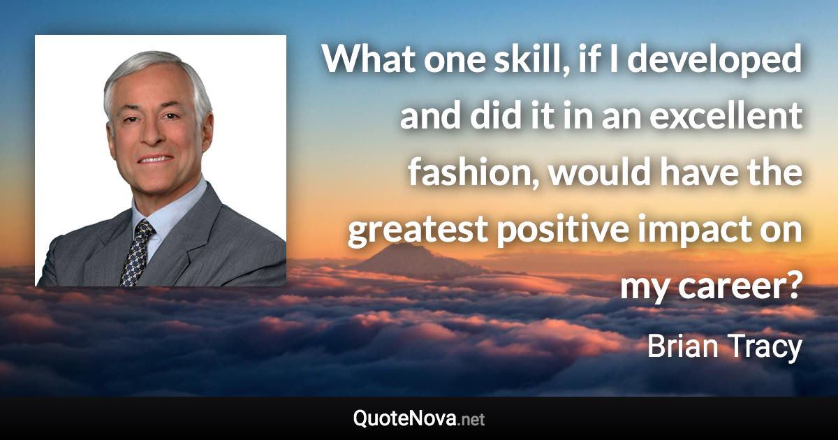 What one skill, if I developed and did it in an excellent fashion, would have the greatest positive impact on my career? - Brian Tracy quote