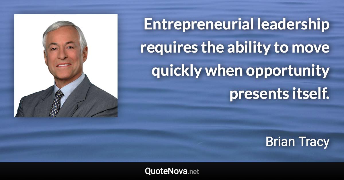 Entrepreneurial leadership requires the ability to move quickly when opportunity presents itself. - Brian Tracy quote