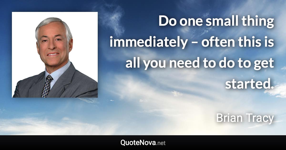 Do one small thing immediately – often this is all you need to do to get started. - Brian Tracy quote