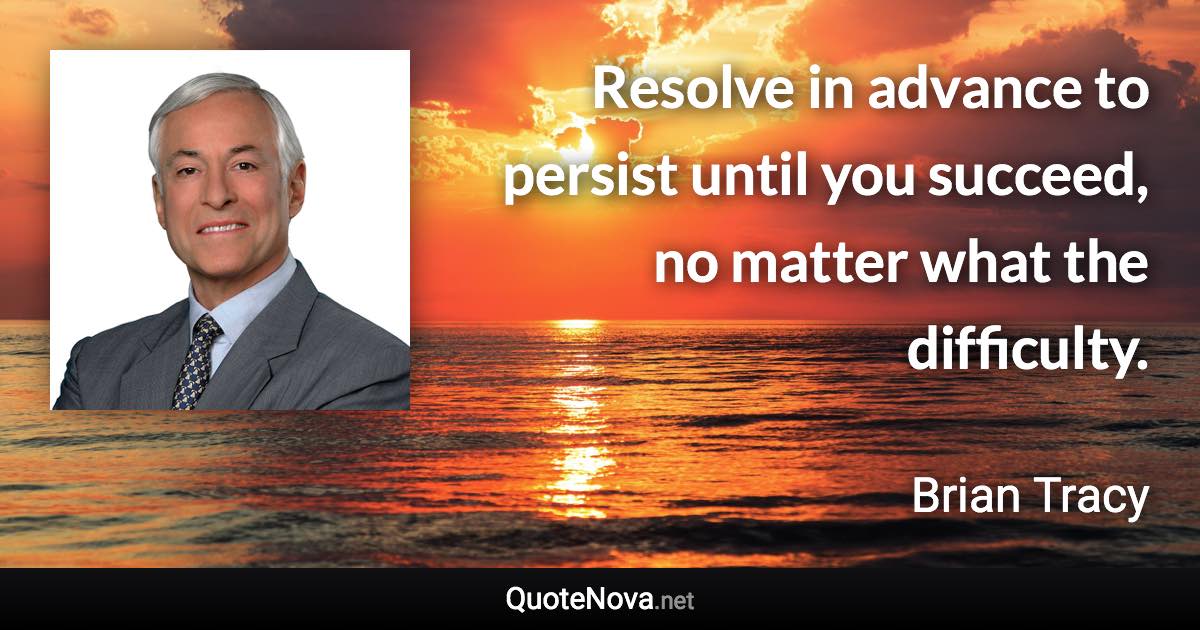 Resolve in advance to persist until you succeed, no matter what the difficulty. - Brian Tracy quote