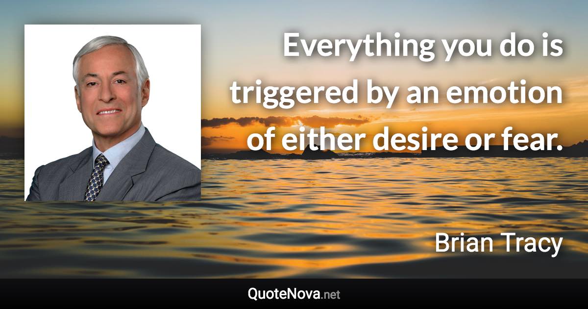 Everything you do is triggered by an emotion of either desire or fear. - Brian Tracy quote