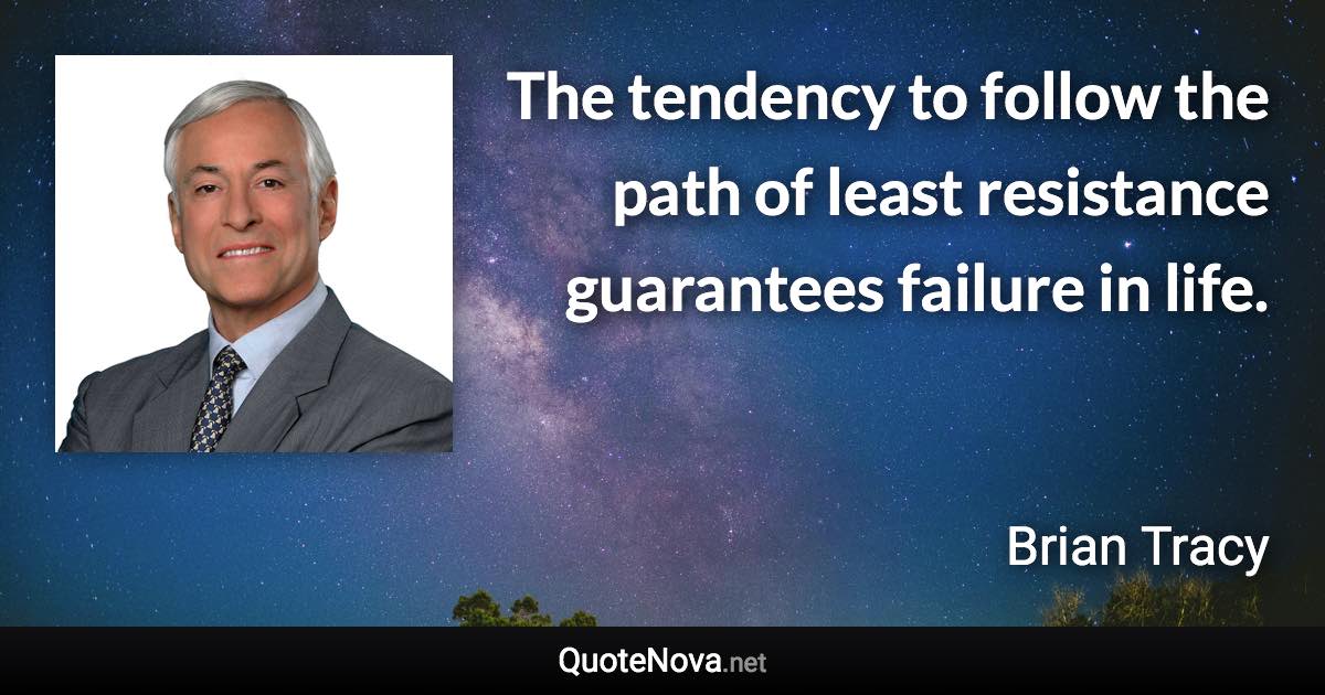 The tendency to follow the path of least resistance guarantees failure in life. - Brian Tracy quote