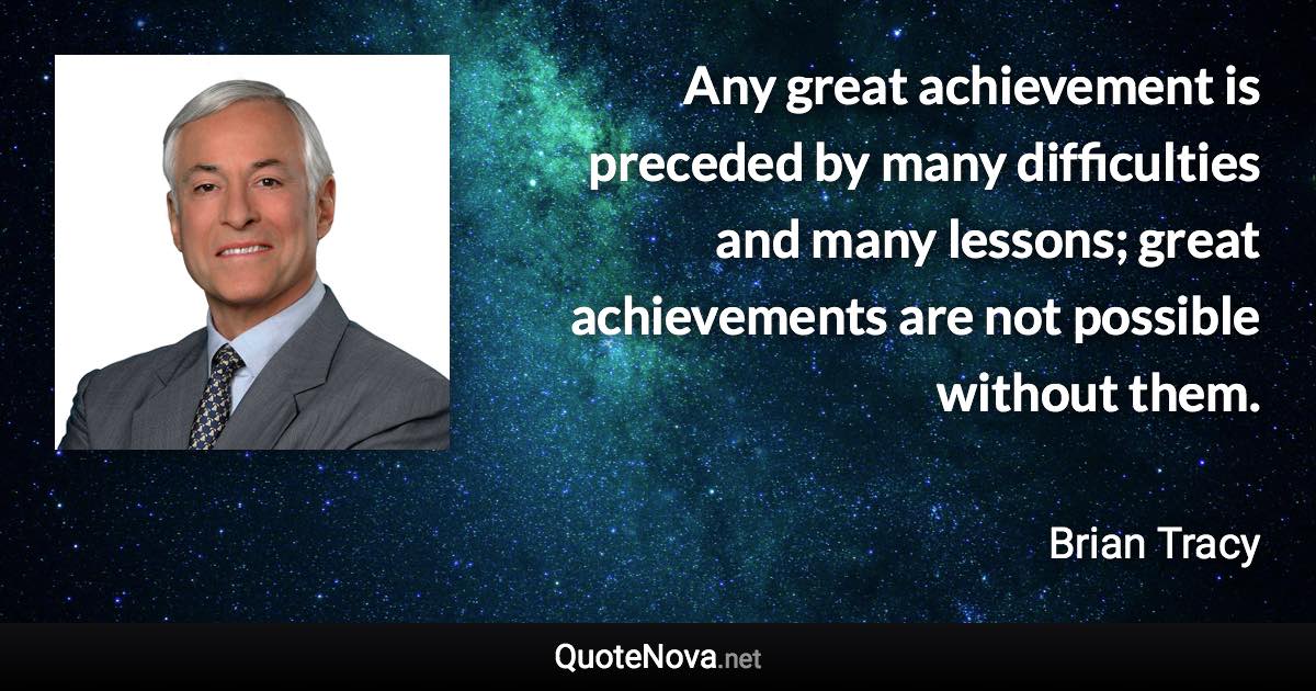 Any great achievement is preceded by many difficulties and many lessons; great achievements are not possible without them. - Brian Tracy quote