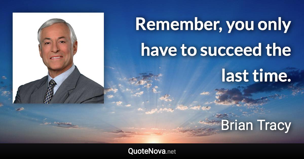 Remember, you only have to succeed the last time. - Brian Tracy quote