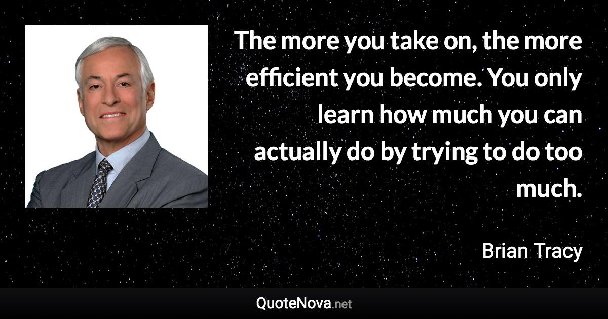 The more you take on, the more efficient you become. You only learn how much you can actually do by trying to do too much. - Brian Tracy quote