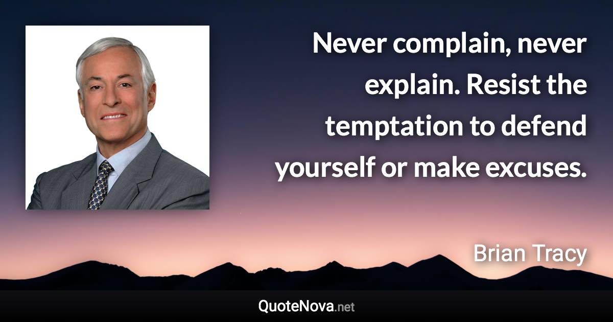 Never complain, never explain. Resist the temptation to defend yourself or make excuses. - Brian Tracy quote