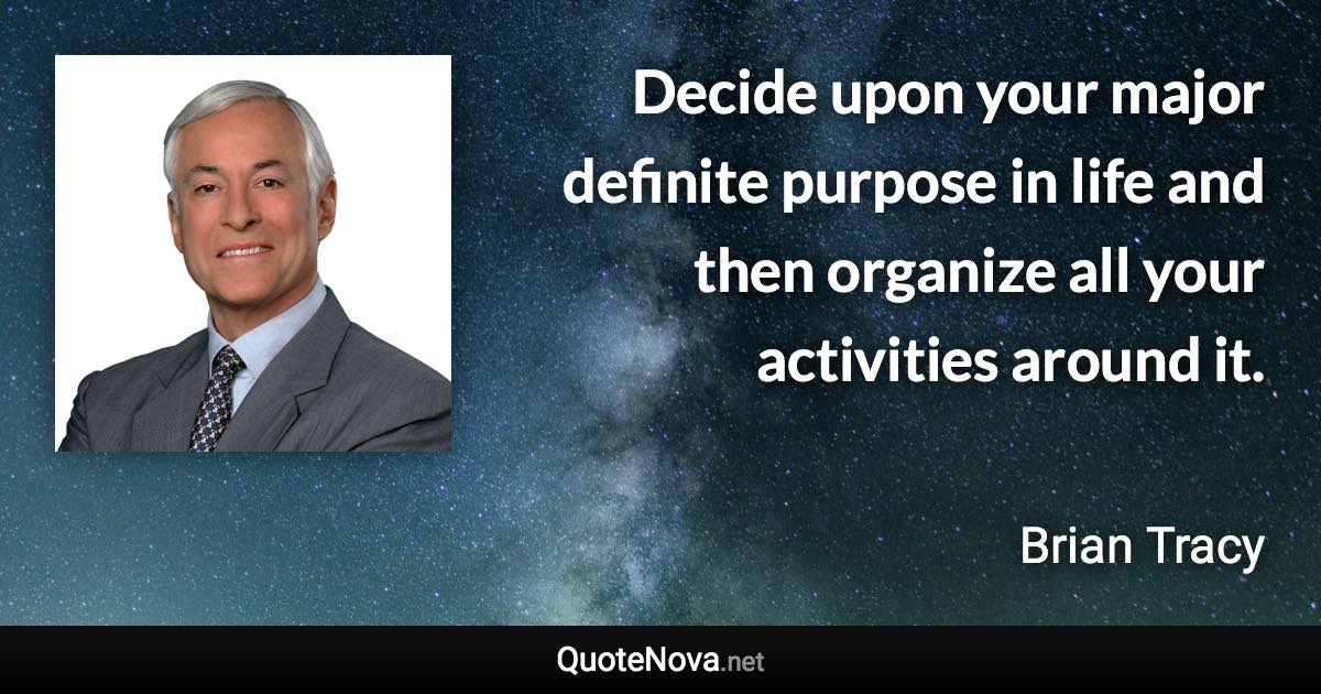 Decide upon your major definite purpose in life and then organize all your activities around it. - Brian Tracy quote
