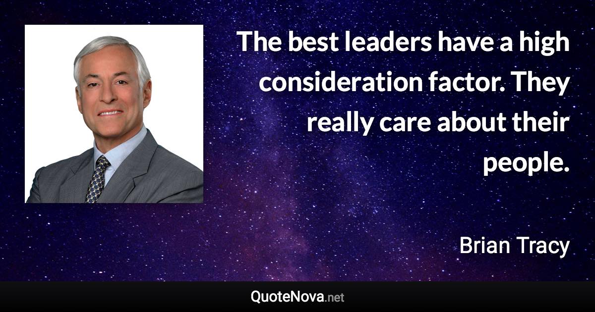 The best leaders have a high consideration factor. They really care about their people. - Brian Tracy quote