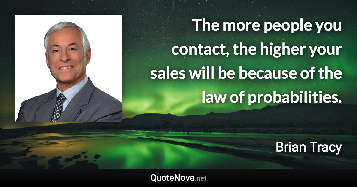 The more people you contact, the higher your sales will be because of the law of probabilities. - Brian Tracy quote