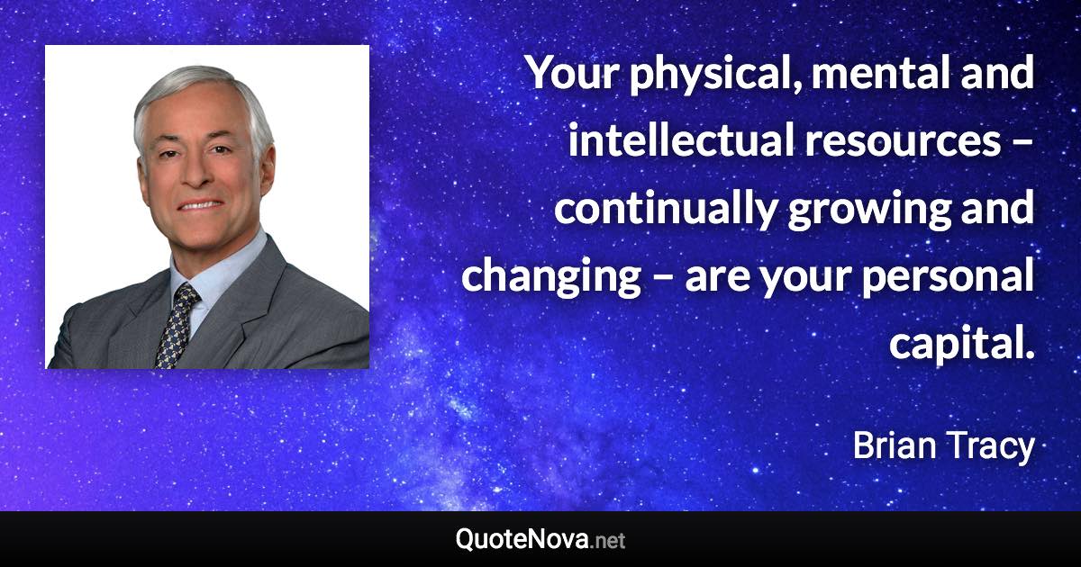 Your physical, mental and intellectual resources – continually growing and changing – are your personal capital. - Brian Tracy quote