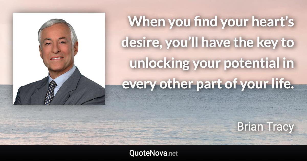 When you find your heart’s desire, you’ll have the key to unlocking your potential in every other part of your life. - Brian Tracy quote