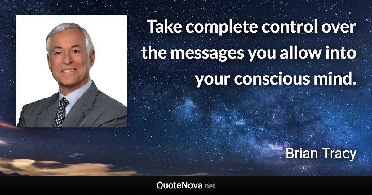 Take complete control over the messages you allow into your conscious mind. - Brian Tracy quote