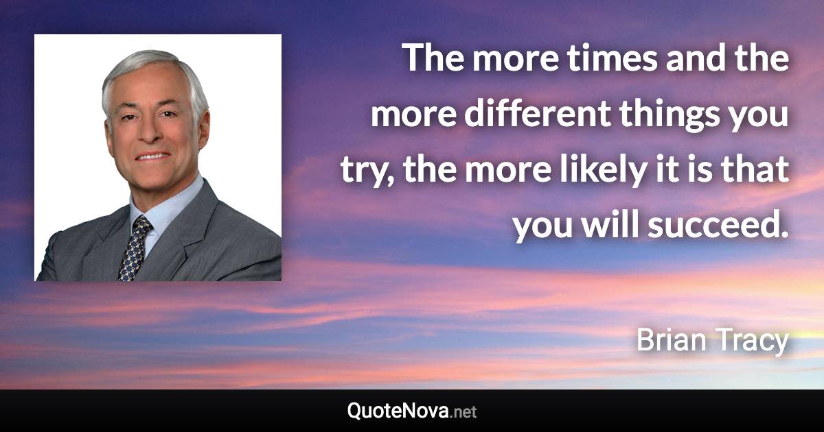 The more times and the more different things you try, the more likely it is that you will succeed. - Brian Tracy quote