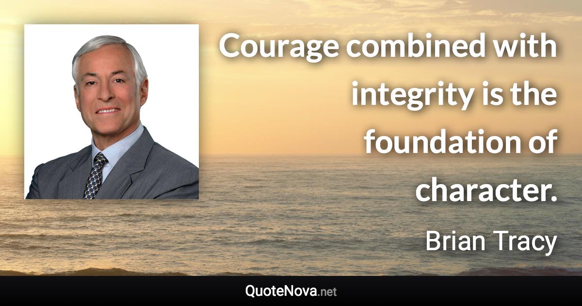 Courage combined with integrity is the foundation of character. - Brian Tracy quote