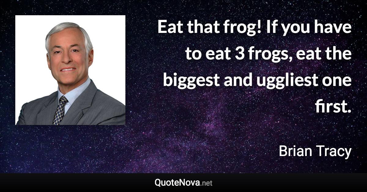 Eat that frog! If you have to eat 3 frogs, eat the biggest and uggliest one first. - Brian Tracy quote