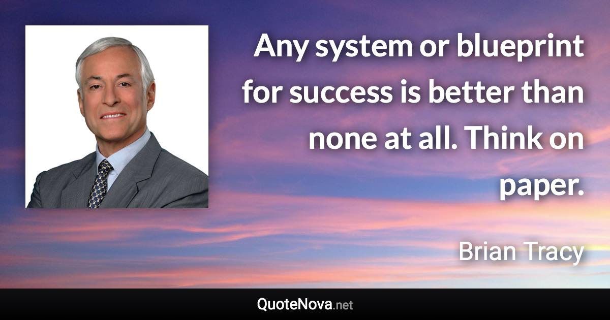 Any system or blueprint for success is better than none at all. Think on paper. - Brian Tracy quote