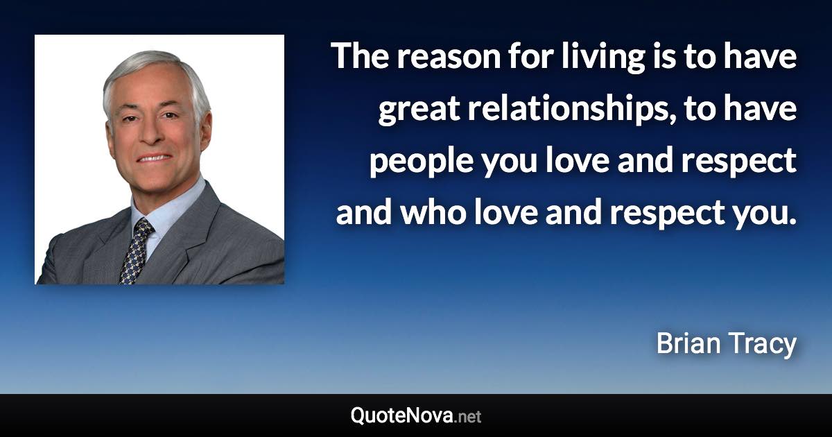 The reason for living is to have great relationships, to have people you love and respect and who love and respect you. - Brian Tracy quote