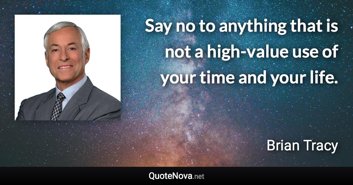 Say no to anything that is not a high-value use of your time and your life. - Brian Tracy quote