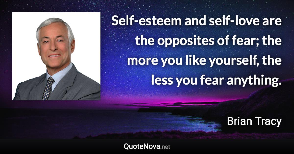 Self-esteem and self-love are the opposites of fear; the more you like yourself, the less you fear anything. - Brian Tracy quote