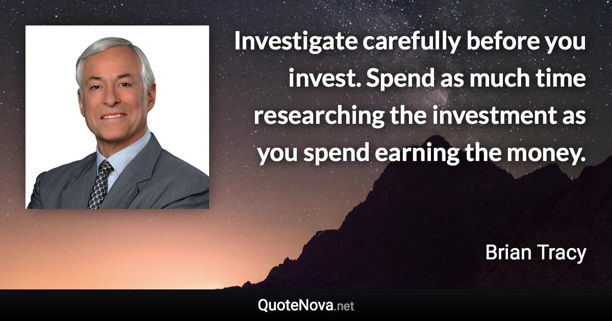 Investigate carefully before you invest. Spend as much time researching the investment as you spend earning the money. - Brian Tracy quote