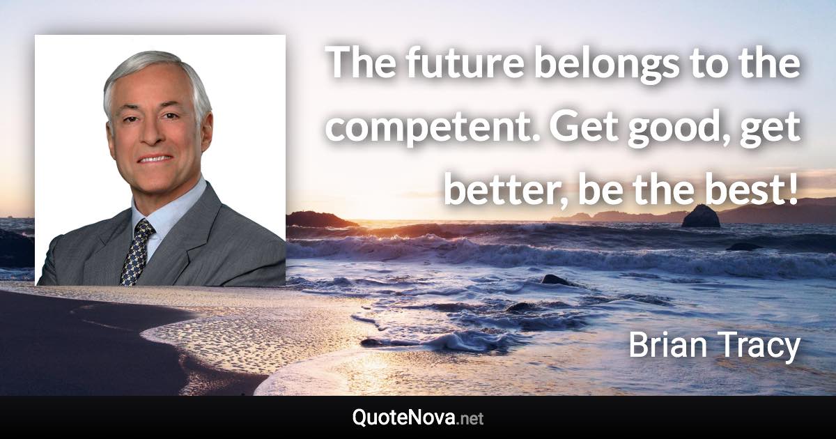 The future belongs to the competent. Get good, get better, be the best! - Brian Tracy quote
