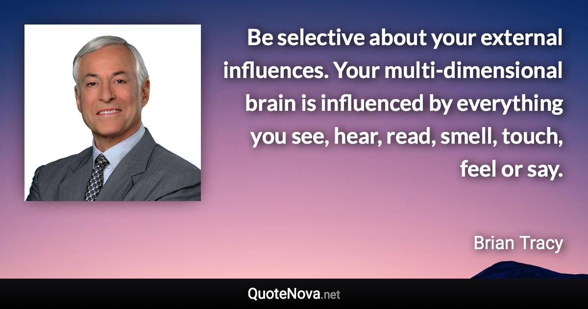 Be selective about your external influences. Your multi-dimensional brain is influenced by everything you see, hear, read, smell, touch, feel or say. - Brian Tracy quote