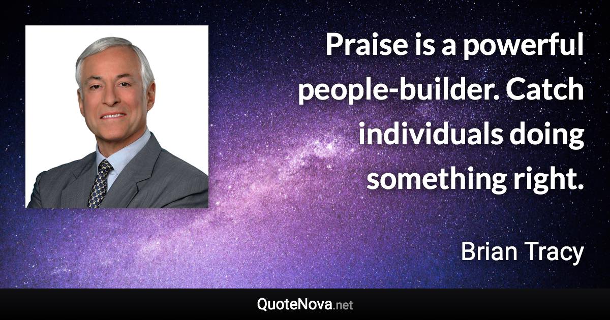 Praise is a powerful people-builder. Catch individuals doing something right. - Brian Tracy quote