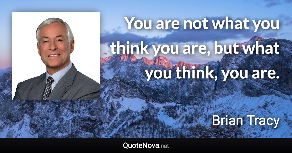 You are not what you think you are, but what you think, you are. - Brian Tracy quote