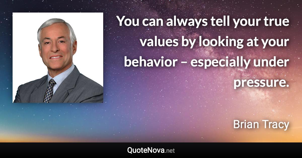 You can always tell your true values by looking at your behavior – especially under pressure. - Brian Tracy quote