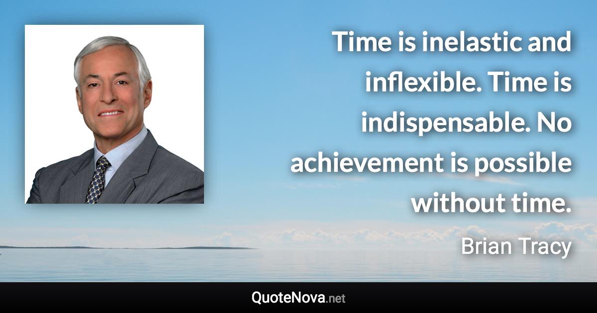 Time is inelastic and inflexible. Time is indispensable. No achievement is possible without time. - Brian Tracy quote