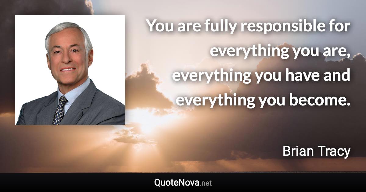 You are fully responsible for everything you are, everything you have and everything you become. - Brian Tracy quote