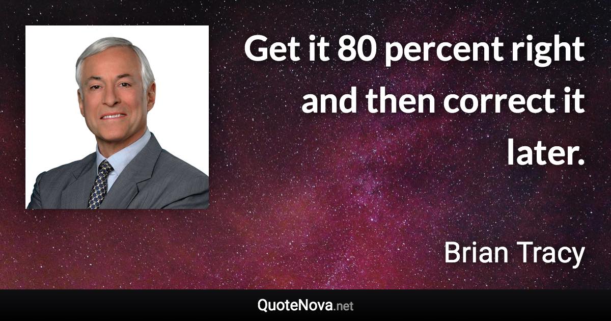 Get it 80 percent right and then correct it later. - Brian Tracy quote