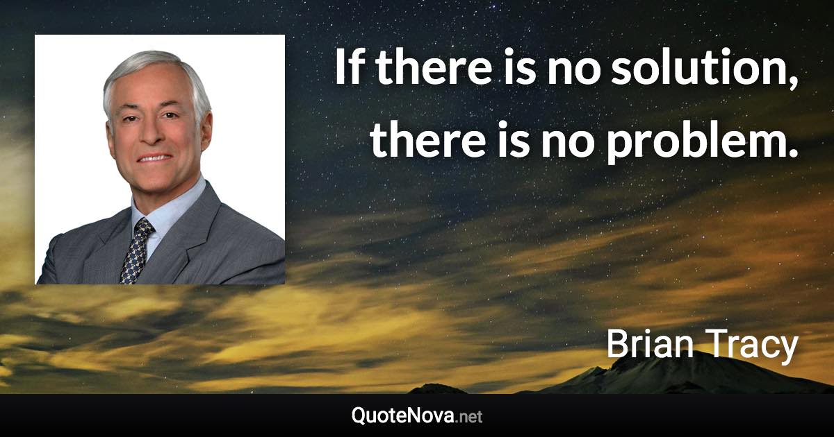 If there is no solution, there is no problem. - Brian Tracy quote