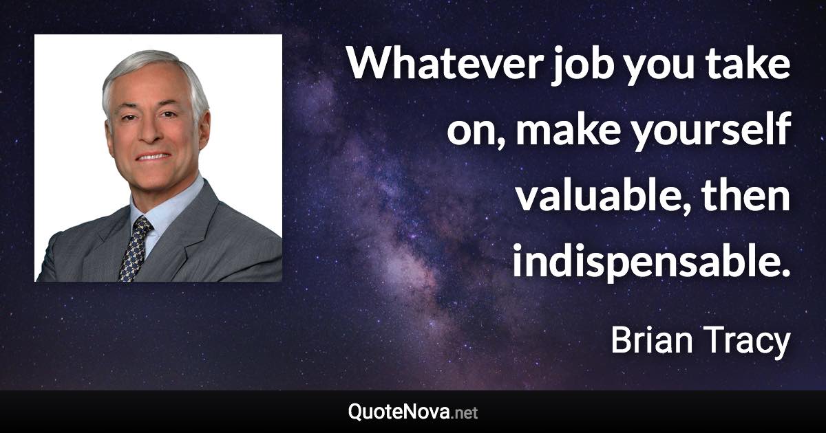 Whatever job you take on, make yourself valuable, then indispensable. - Brian Tracy quote