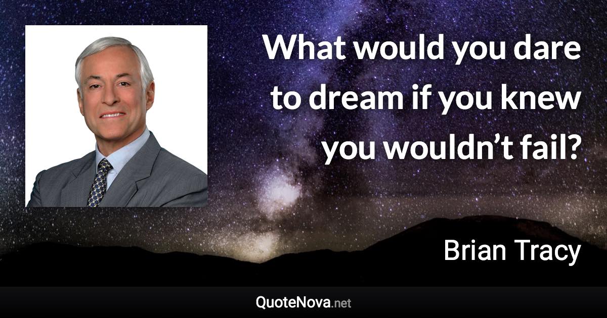 What would you dare to dream if you knew you wouldn’t fail? - Brian Tracy quote