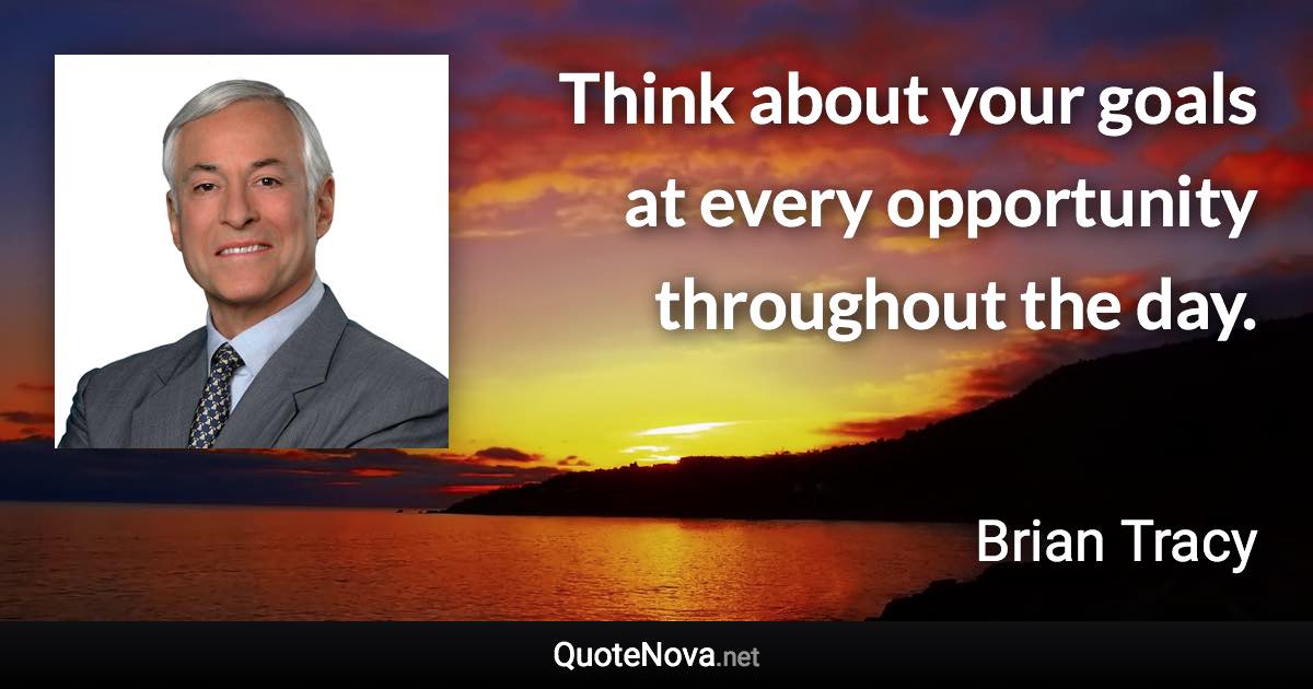 Think about your goals at every opportunity throughout the day. - Brian Tracy quote